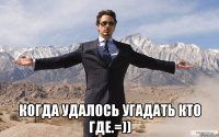  Когда удалось угадать кто где.=))