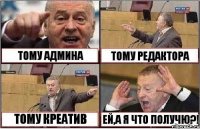 ТОМУ АДМИНА ТОМУ РЕДАКТОРА ТОМУ КРЕАТИВ ЕЙ,А Я ЧТО ПОЛУЧЮ?!