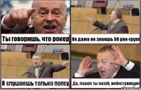 Ты говоришь, что рокер Но даже не знаешь 50 рок-групп И слушаешь только попсу Да, пошел ты нахуй, мейнстримщик