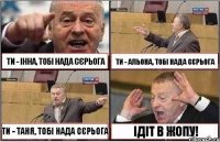 ТИ - ІННА, ТОБІ НАДА СЄРЬОГА ТИ - АЛЬОНА, ТОБІ НАДА СЄРЬОГА ТИ - ТАНЯ, ТОБІ НАДА СЄРЬОГА ІДІТ В ЖОПУ!