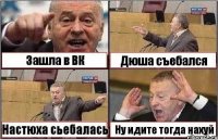 Зашла в ВК Дюша съебался Настюха сьебалась Ну идите тогда нахуй