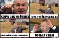 кричу рашим бешку трое попёрлось на дл один вобще по мне с респа жмет боты я к вам