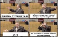 рішивим пуйти на танці туй до мене пудойшли пацики і зазвідали мальчік закуріть есть есть я ся блять чуть не обисрав коли они до мене будошли