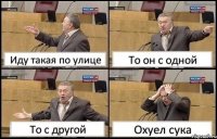 Иду такая по улице То он с одной То с другой Охуел сука