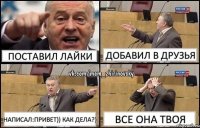 Поставил лайки Добавил в друзья Написал:Привет)) Как дела?) Все она твоя