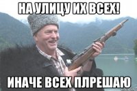 На улицу их всех! Иначе всех плрешаю