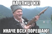 На улицу их! Иначе всех порешаю!