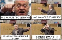 на 1 канале про ЩЕГОЛОВ на 2 канале про ЖАРКОЕ на 3 канале про ЧИТИНСКИЙ футбол ВЕЗДЕ КОЛЯ!!!