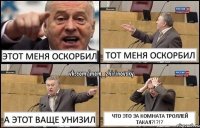 Этот меня оскорбил Тот меня оскорбил А этот ваще унизил Что это за комната троллей такая?!?!?