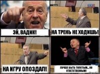 Эй, вадик! На трень не ходишь! На игру опоздал! Лучше быть толстым... Но ответственным!