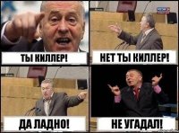 Ты киллер! Нет ты киллер! Да ладно! Не угадал!