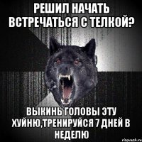 Решил начать встречаться с телкой? Выкинь головы эту хуйню,тренируйся 7 дней в неделю