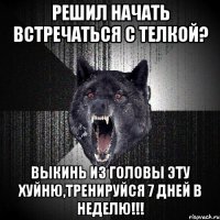 Решил начать встречаться с телкой? Выкинь из головы эту хуйню,тренируйся 7 дней в неделю!!!