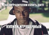 сказал родителям купить дигл купили игрушечный