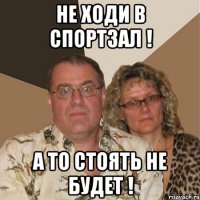 не ходи в спортзал ! а то стоять не будет !