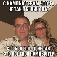 С компьютером что-то не так. Ты виноват С тобой что-то не так. Это всё твой компьютер