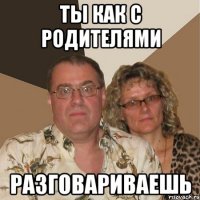 Ты как с родителями разговариваешь