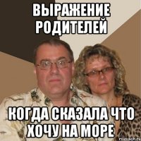 Выражение родителей Когда сказала что хочу на море