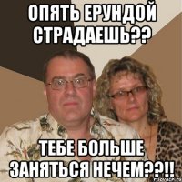 ОПЯТЬ ЕРУНДОЙ СТРАДАЕШЬ?? ТЕБЕ БОЛЬШЕ ЗАНЯТЬСЯ НЕЧЕМ??!!