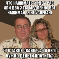 что нажимать ? где ? раз или два ? ты медленно все нажимай , я не успеваю что такое скайп ? а за него нужно деньги платить?