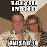 пьешь свои пратыины умрет в 30