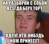 на разборки с собой всегда беру торт вдруг кто-нибудь нож принесет