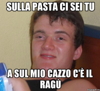 Sulla pasta ci sei tu A sul mio cazzo c'è il ragù