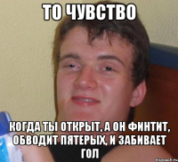 ТО ЧУВСТВО КОГДА ТЫ ОТКРЫТ, А ОН ФИНТИТ, ОБВОДИТ ПЯТЕРЫХ, И ЗАБИВАЕТ ГОЛ