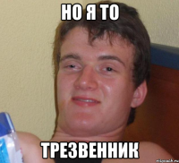 Но я то трезвенник