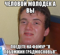 Человой молодек а вы поедете на фомур "Я Побомжин Градмосковья"