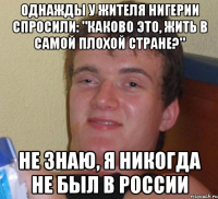 Однажды у жителя Нигерии спросили: "Каково это, жить в самой плохой стране?" Не знаю, я никогда не был в россии