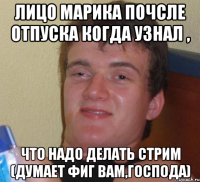 Лицо Марика почсле отпуска когда узнал , что надо делать стрим (думает фиг Вам,Господа)