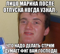 Лицо Марика после отпуска когда узнал , что надо делать стрим (думает фиг Вам,Господа)