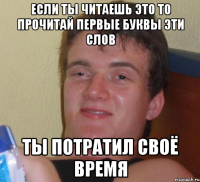 если ты читаешь это то прочитай первые буквы эти слов ты потратил своё время