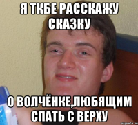 Я ТКБЕ РАССКАЖУ СКАЗКУ О ВОЛЧЁНКЕ,ЛЮБЯЩИМ СПАТЬ С ВЕРХУ