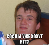  СОСЛЫ УЖЕ ХОХУТ ИТТ?