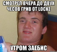 Смотрел вчера до двух чесов грив от Locke утром заебис