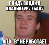 Пойду водки в клавиатуру ебану А то "В" не работает