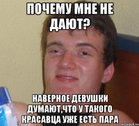 ПОЧЕМУ МНЕ НЕ ДАЮТ? НАВЕРНОЕ ДЕВУШКИ ДУМАЮТ,ЧТО У ТАКОГО КРАСАВЦА УЖЕ ЕСТЬ ПАРА