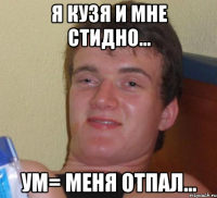 Я Кузя и мне стидно... Ум= меня отпал...