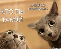 Кто ты такой Давай до сведения!!1!