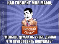 Как говорит моя мама, "Меньше думай об учебе, думай что приготовить покушать"