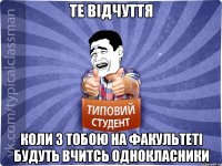 Те відчуття коли з тобою на факультеті будуть вчитсь однокласники