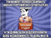 Той момент, коли всі збирають валізи у гуртожиток і готуються до навчання А ти думаєш як відсвяткувати день незалежності та день міста