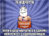 те відчуття коли будеш навчатись в одному університеті з однокласницею