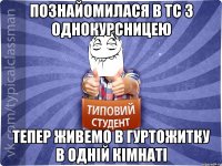 познайомилася в тс з однокурсницею тепер живемо в гуртожитку в одній кімнаті