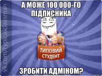 а може 100 000-го підписника зробити адміном?