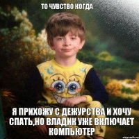 То чувство когда Я прихожу с дежурства и хочу спать,но Владик уже включает компьютер