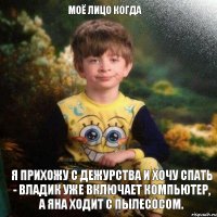 Моё лицо когда Я прихожу с дежурства и хочу спать - Владик уже включает компьютер, а Яна ходит с пылесосом.