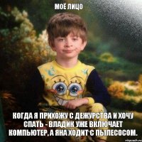 Моё лицо когда Я прихожу с дежурства и хочу спать - Владик уже включает компьютер, а Яна ходит с пылесосом.